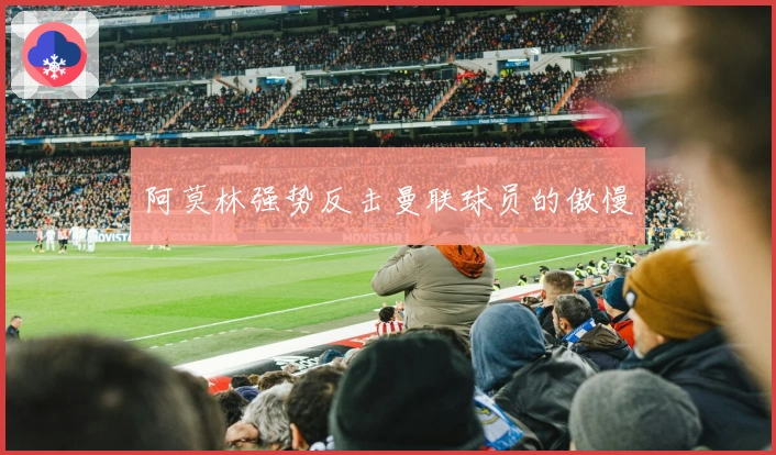 阿莫林强势反击曼联球员的傲慢