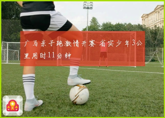 广马亲子跑激情开赛 省实少年3公里用时11分钟