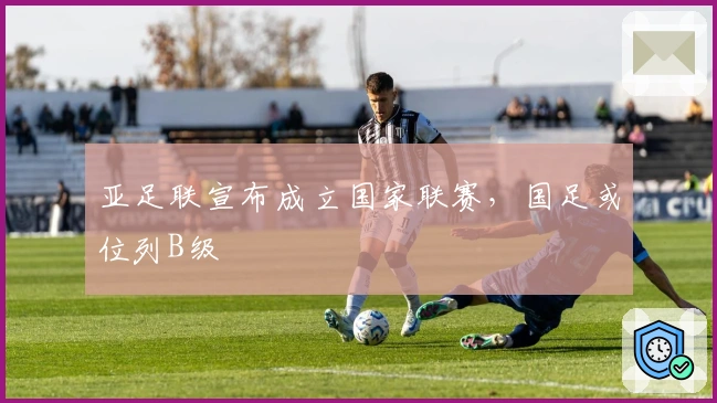 亚足联宣布成立国家联赛，国足或位列B级