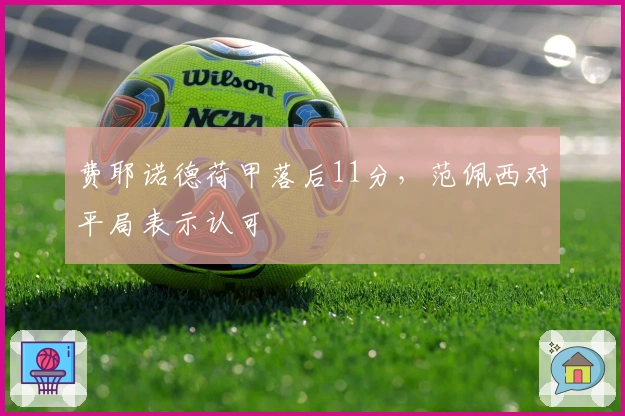 费耶诺德荷甲落后11分，范佩西对平局表示认可