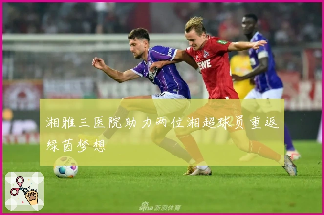 湘雅三医院助力两位湘超球员重返绿茵梦想