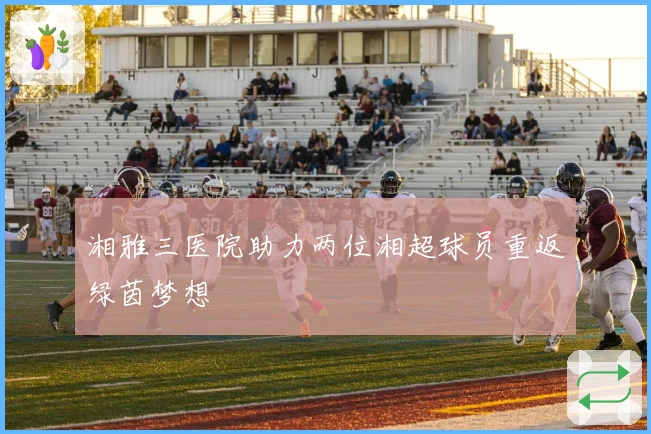 湘雅三医院助力两位湘超球员重返绿茵梦想