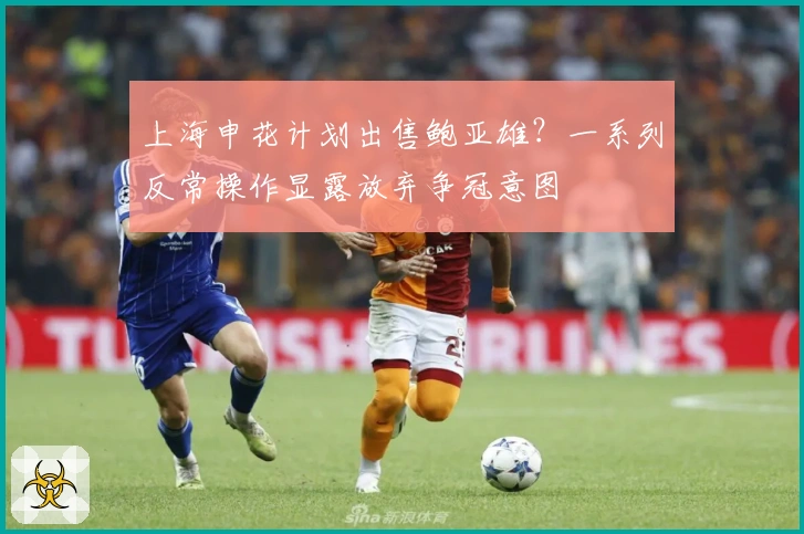 上海申花计划出售鲍亚雄？一系列反常操作显露放弃争冠意图